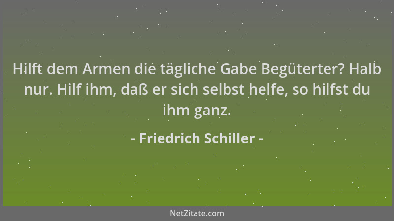 Friedrich Schiller - Hilft dem Armen die tägliche Gabe Begüterter? Halb nur. Hilf ihm, daß er sich selbst helfe, so hilfst...