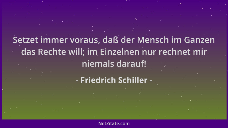 Friedrich Schiller - Setzet immer voraus, daß der Mensch im Ganzen das Rechte will; im Einzelnen nur rechnet mir niemals da...