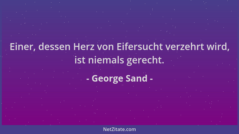 George Sand - Einer, dessen Herz von Eifersucht verzehrt wird, ist niemals gerecht....