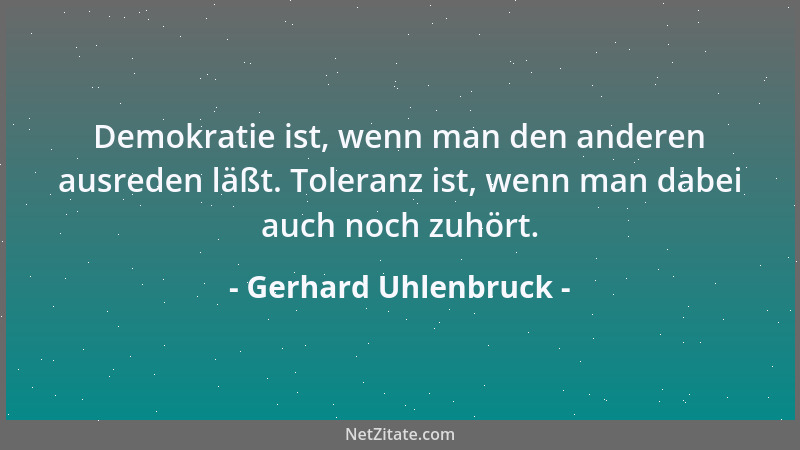 Gerhard Uhlenbruck - Demokratie ist, wenn man den anderen ausreden läßt. Toleranz ist, wenn man dabei auch noch zuhört....