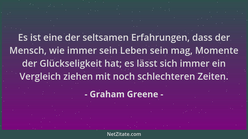 Graham Greene - Es ist eine der seltsamen Erfahrungen, dass der Mensch, wie immer sein Leben sein mag, Momente der Glücksel...