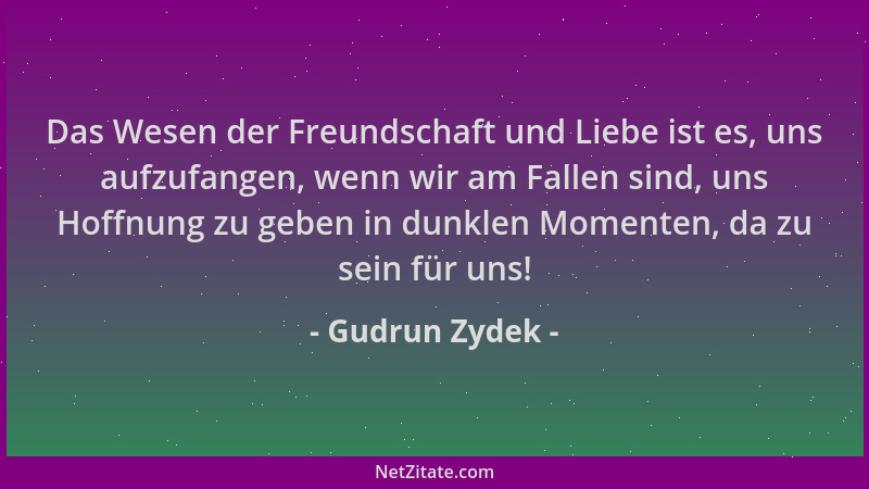 Gudrun Zydek - Das Wesen der Freundschaft und Liebe ist es, uns aufzufangen, wenn wir am Fallen sind, uns Hoffnung zu geben...