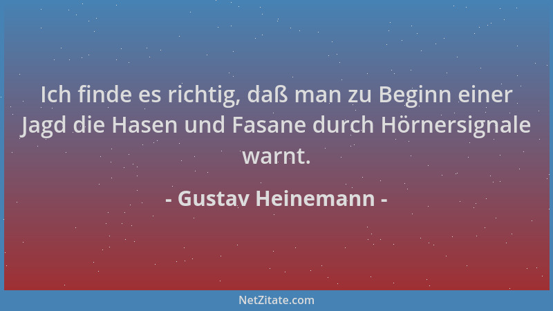 Gustav Heinemann - Ich finde es richtig, daß man zu Beginn einer Jagd die Hasen und Fasane durch Hörnersignale warnt....