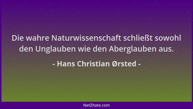 Hans Christian Ørsted - Die wahre Naturwissenschaft schließt sowohl den Unglauben wie den Aberglauben aus....