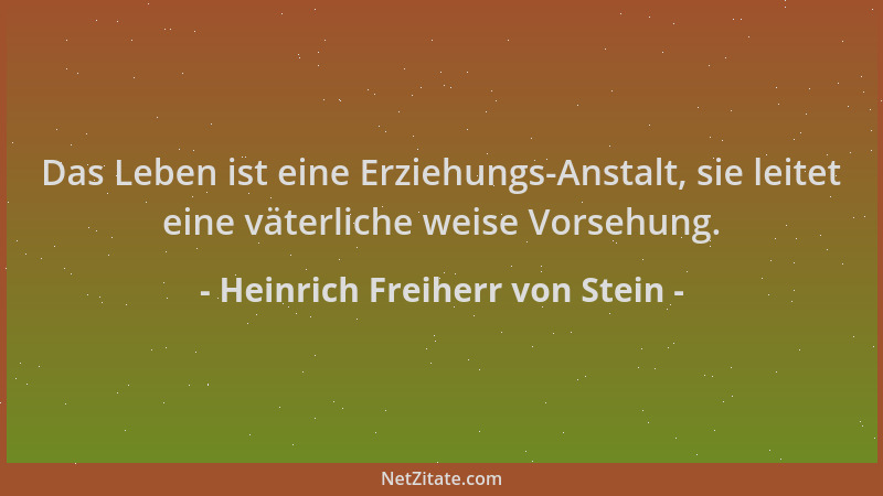 Heinrich Freiherr von Stein - Das Leben ist eine Erziehungs-Anstalt, sie leitet eine väterliche weise Vorsehung....