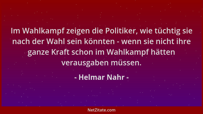 Helmar Nahr - Im Wahlkampf zeigen die Politiker, wie tüchtig sie nach der Wahl sein könnten - wenn sie nicht ihre ganze Kra...