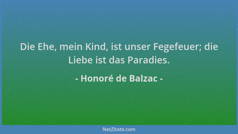 Honoré de Balzac - Die Ehe, mein Kind, ist unser Fegefeuer; die Liebe ist das Paradies....