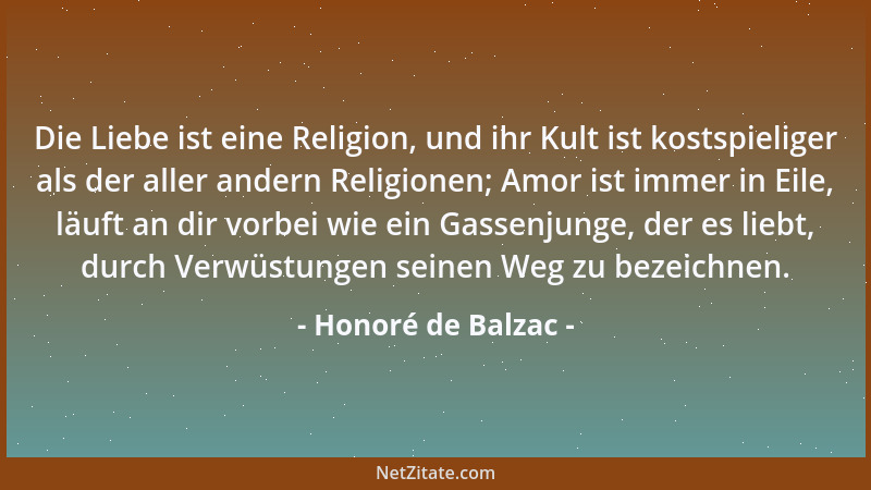 Honoré de Balzac - Die Liebe ist eine Religion, und ihr Kult ist kostspieliger als der aller andern Religionen; Amor ist im...