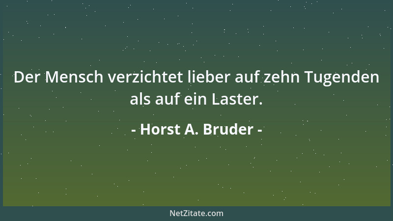 Horst A. Bruder - Der Mensch verzichtet lieber auf zehn Tugenden als auf ein Laster....