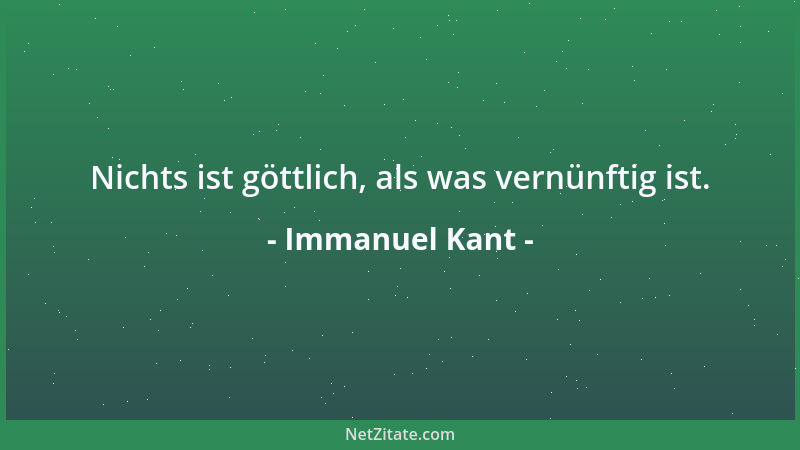 Immanuel Kant - Nichts ist göttlich, als was vernünftig ist....