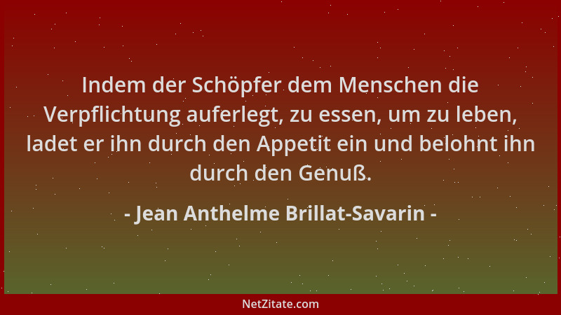 Jean Anthelme Brillat-Savarin - Indem der Schöpfer dem Menschen die Verpflichtung auferlegt, zu essen, um zu leben, ladet e...
