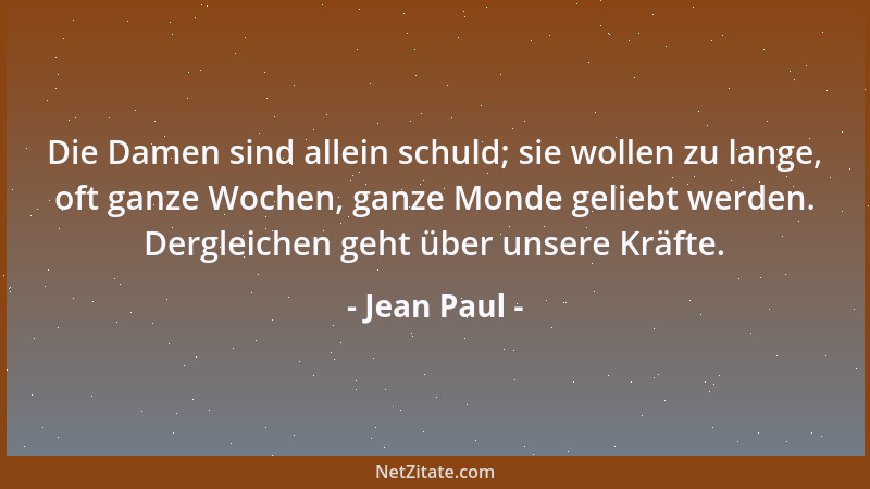 Jean Paul - Die Damen sind allein schuld; sie wollen zu lange, oft ganze Wochen, ganze Monde geliebt werden. Dergleichen ge...