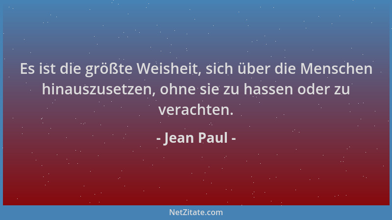 Jean Paul - Es ist die größte Weisheit, sich über die Menschen hinauszusetzen, ohne sie zu hassen oder zu verachten....