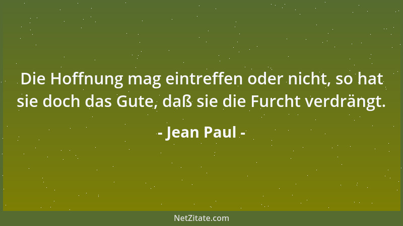 Jean Paul - Die Hoffnung mag eintreffen oder nicht, so hat sie doch das Gute, daß sie die Furcht verdrängt....