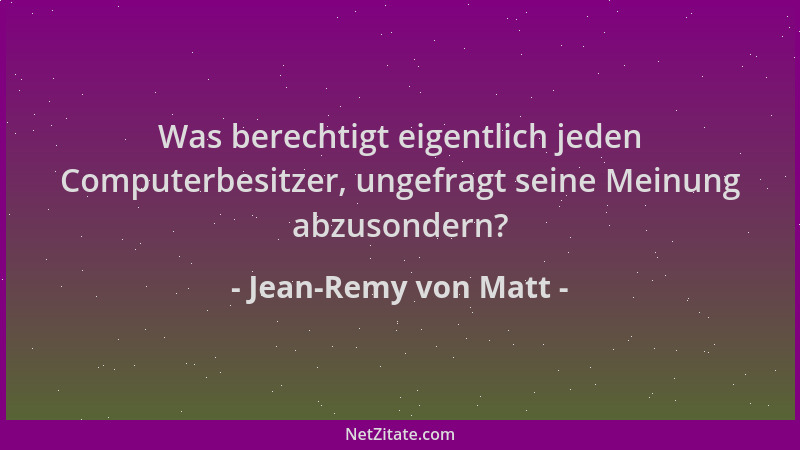 Jean-Remy von Matt - Was berechtigt eigentlich jeden Computerbesitzer, ungefragt seine Meinung abzusondern?...