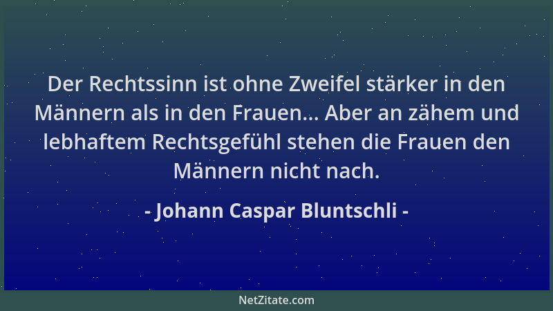 Johann Caspar Bluntschli - Der Rechtssinn ist ohne Zweifel stärker in den Männern als in den Frauen... Aber an zähem und le...