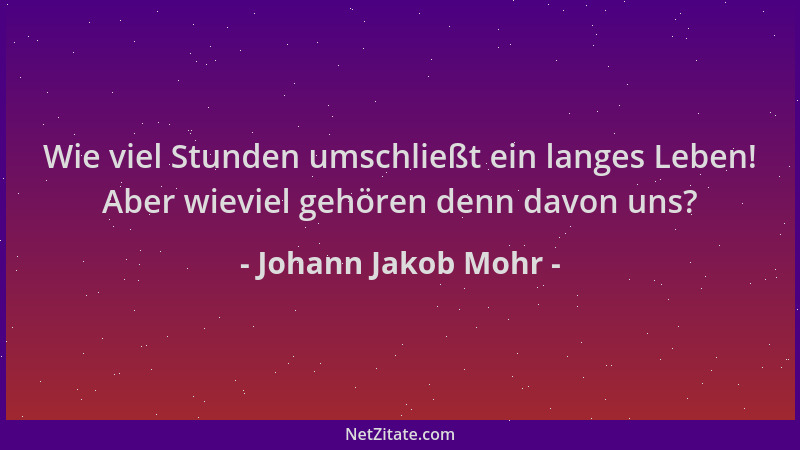 Johann Jakob Mohr - Wie viel Stunden umschließt ein langes Leben! Aber wieviel gehören denn davon uns?...