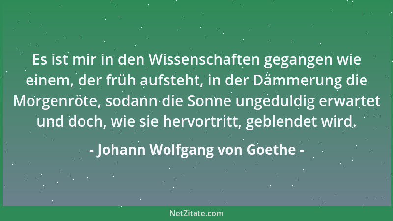Johann Wolfgang von Goethe - Es ist mir in den Wissenschaften gegangen wie einem, der früh aufsteht, in der Dämmerung die M...