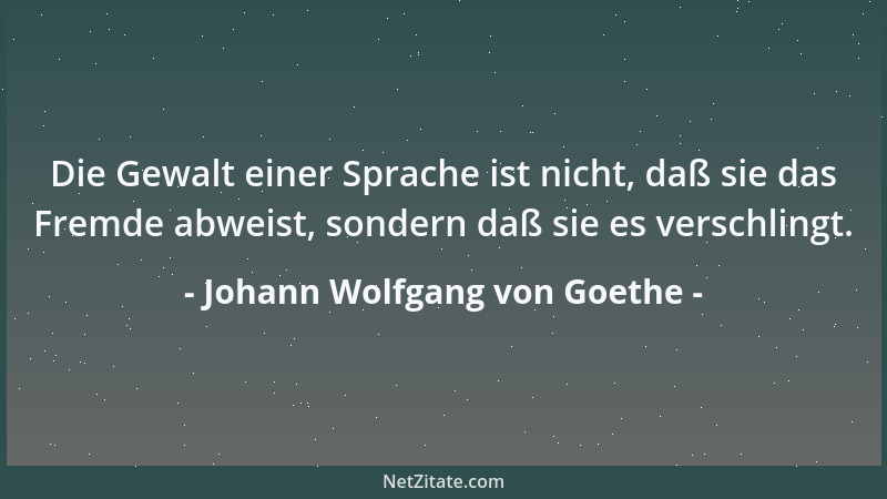 Johann Wolfgang von Goethe - Die ungeheuerste Kultur, die der Mensch sich geben kann, ist die Überzeugung, daß die andern n...