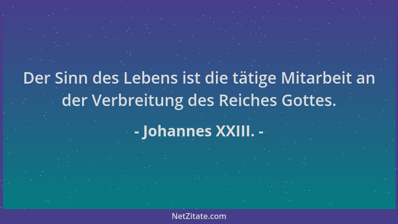 Johannes XXIII. - Der Sinn des Lebens ist die tätige Mitarbeit an der Verbreitung des Reiches Gottes....