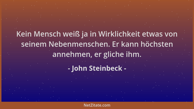 John Steinbeck - Kein Mensch weiß ja in Wirklichkeit etwas von seinem Nebenmenschen. Er kann höchsten annehmen, er gliche i...