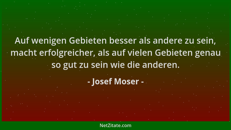 Josef Moser - Auf wenigen Gebieten besser als andere zu sein, macht erfolgreicher, als auf vielen Gebieten genau so gut zu...