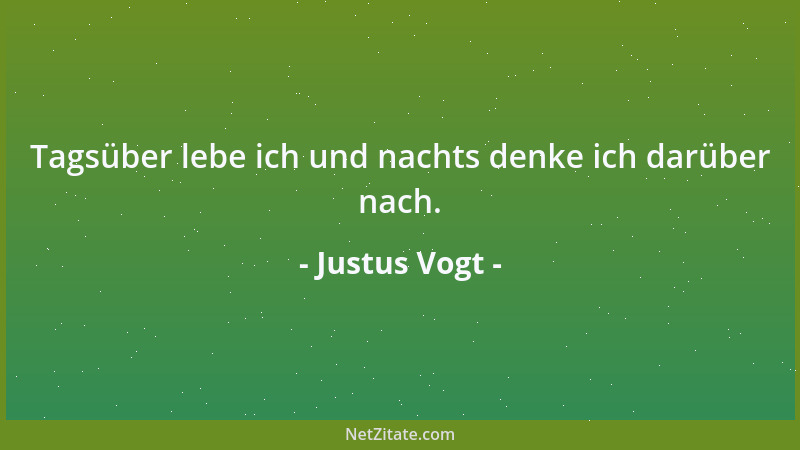 Justus Vogt - Tagsüber lebe ich und nachts denke ich darüber nach....