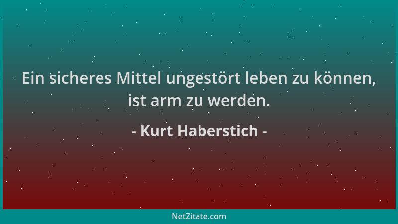 Kurt Haberstich - Ein sicheres Mittel ungestört leben zu können, ist arm zu werden....