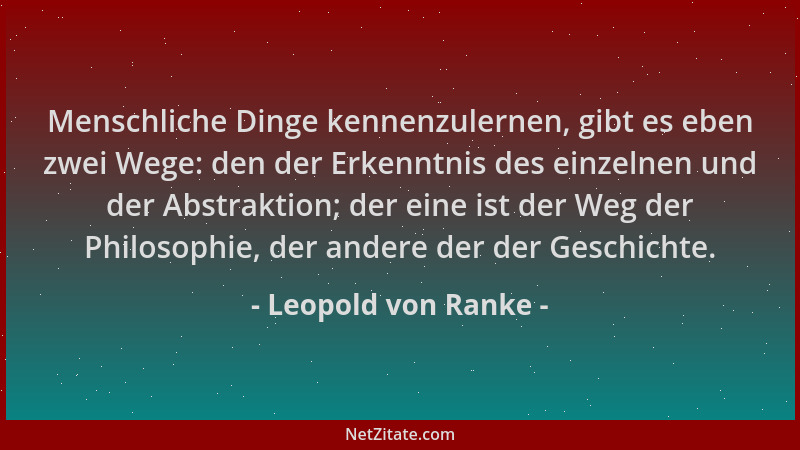 Leopold von Ranke - Menschliche Dinge kennenzulernen, gibt es eben zwei Wege: den der Erkenntnis des einzelnen und der Abst...