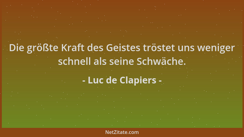 Luc de Clapiers - Die größte Kraft des Geistes tröstet uns weniger schnell als seine Schwäche....