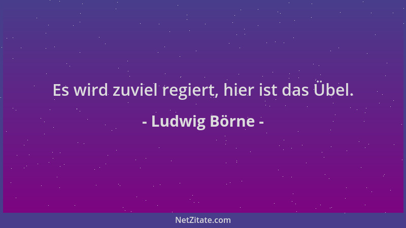 Ludwig Börne - Es wird zuviel regiert, hier ist das Übel....