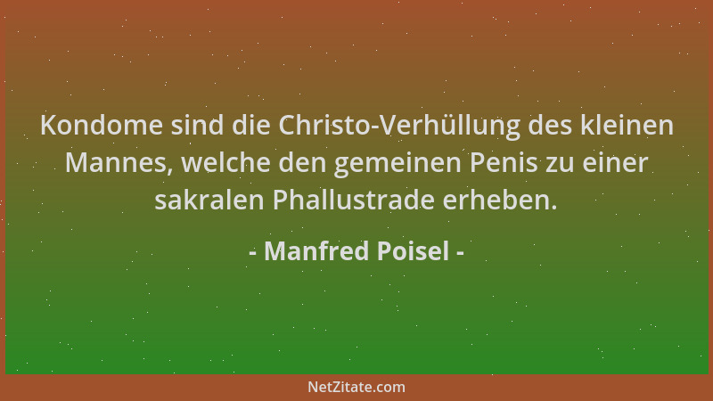 Manfred Poisel - Kondome sind die Christo-Verhüllung des kleinen Mannes, welche den gemeinen Penis zu einer sakralen Phallu...