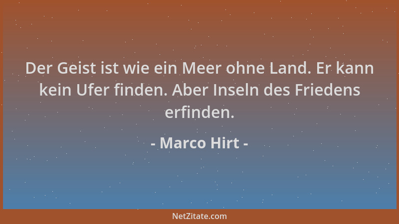 Marco Hirt - Der Geist ist wie ein Meer ohne Land. Er kann kein Ufer finden. Aber Inseln des Friedens erfinden....