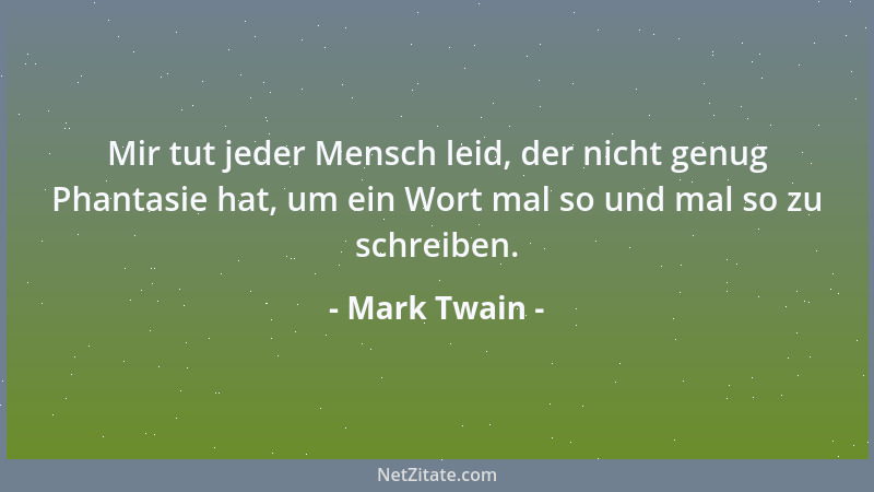 Mark Twain - Mir tut jeder Mensch leid, der nicht genug Phantasie hat, um ein Wort mal so und mal so zu schreiben....