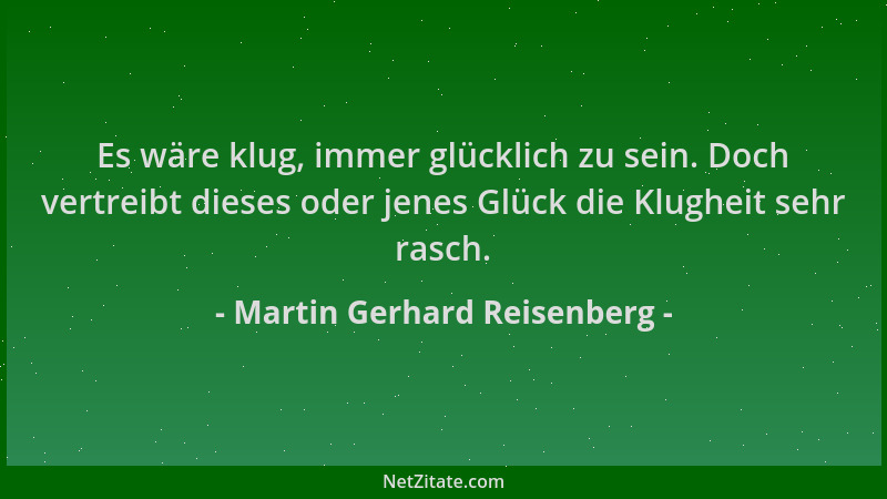 Martin Gerhard Reisenberg - Es wäre klug, immer glücklich zu sein. Doch vertreibt dieses oder jenes Glück die Klugheit sehr...