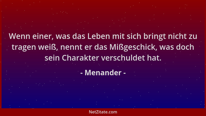 Menander - Wenn einer, was das Leben mit sich bringt nicht zu tragen weiß, nennt er das Mißgeschick, was doch sein Charakte...