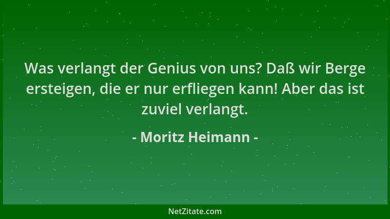 Moritz Heimann - Was verlangt der Genius von uns? Daß wir Berge ersteigen, die er nur erfliegen kann! Aber das ist zuviel v...