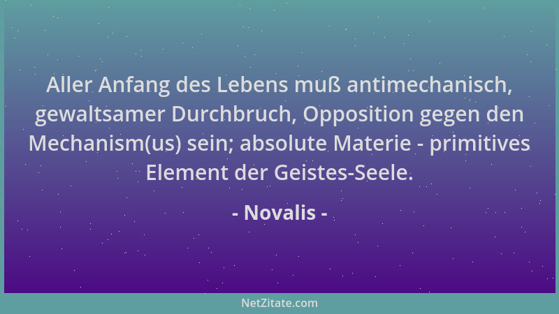 Novalis - Aller Anfang des Lebens muß antimechanisch, gewaltsamer Durchbruch, Opposition gegen den Mechanism(us) sein; abso...