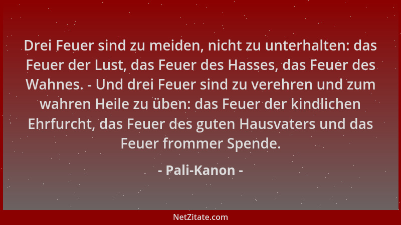 Pali-Kanon - Drei Feuer sind zu meiden, nicht zu unterhalten: das Feuer der Lust, das Feuer des Hasses, das Feuer des Wahne...