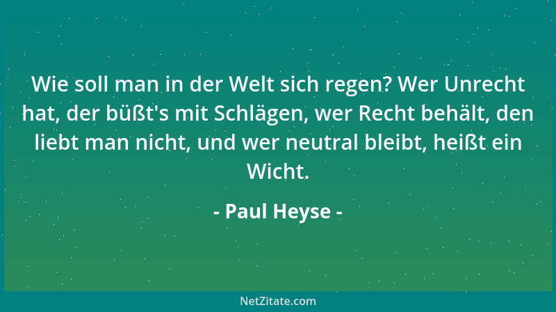 Paul Heyse - Wie soll man in der Welt sich regen? Wer Unrecht hat, der büßt 's mit Schlägen, wer Recht behält, den liebt man...