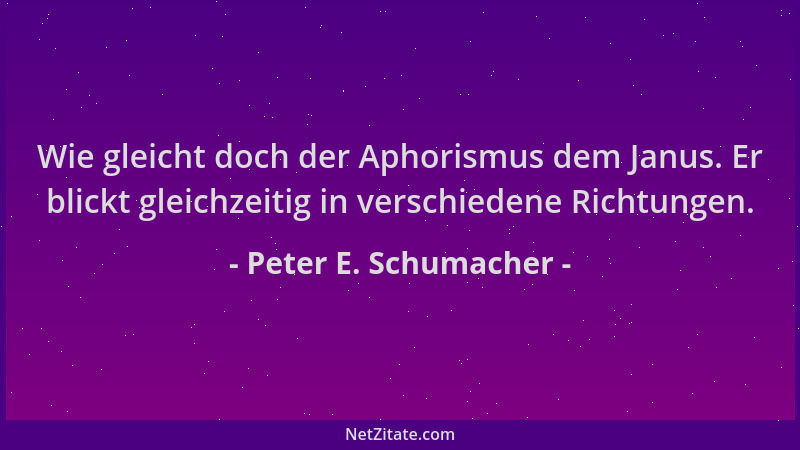 Peter E. Schumacher - Wie gleicht doch der Aphorismus dem Janus. Er blickt gleichzeitig in verschiedene Richtungen....