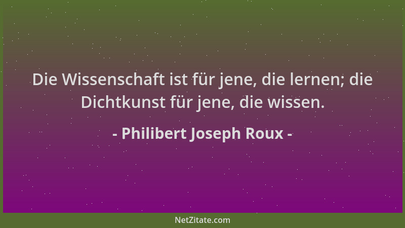Philibert Joseph Roux - Die Wissenschaft ist für jene, die lernen; die Dichtkunst für jene, die wissen....
