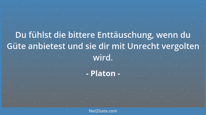 Platon - Du fühlst die bittere Enttäuschung, wenn du Güte anbietest und sie dir mit Unrecht vergolten wird....