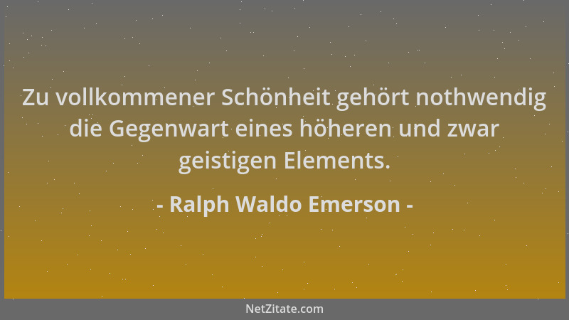 Ralph Waldo Emerson - Zu vollkommener Schönheit gehört nothwendig die Gegenwart eines höheren und zwar geistigen Elements....