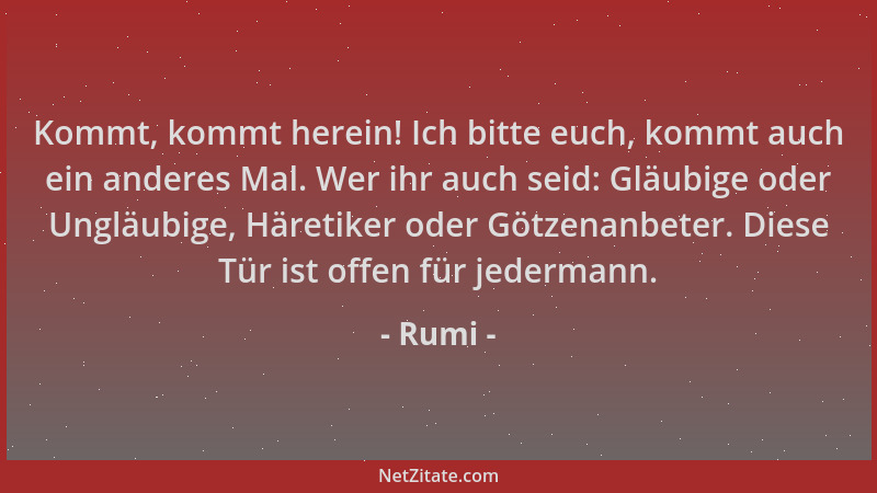 Rumi - Kommt, kommt herein! Ich bitte euch, kommt auch ein anderes Mal. Wer ihr auch seid: Gläubige oder Ungläubige, Häreti...