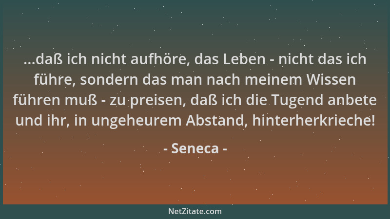 Seneca - ...daß ich nicht aufhöre, das Leben - nicht das ich führe, sondern das man nach meinem Wissen führen muß - zu prei...