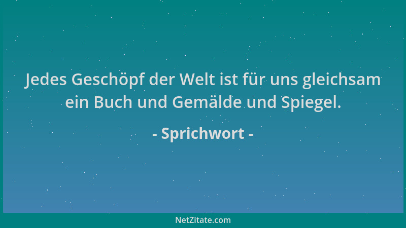Sprichwort - Jedes Geschöpf der Welt ist für uns gleichsam ein Buch und Gemälde und Spiegel....