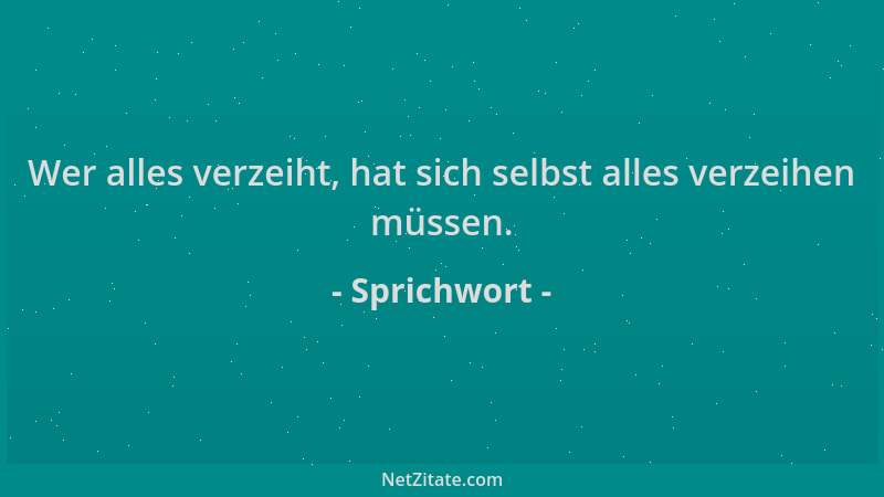 Sprichwort - Wer alles verzeiht, hat sich selbst alles verzeihen müssen....
