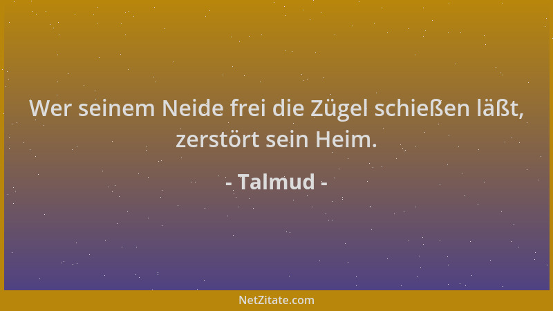 Talmud - Wer seinem Neide frei die Zügel schießen läßt, zerstört sein Heim....