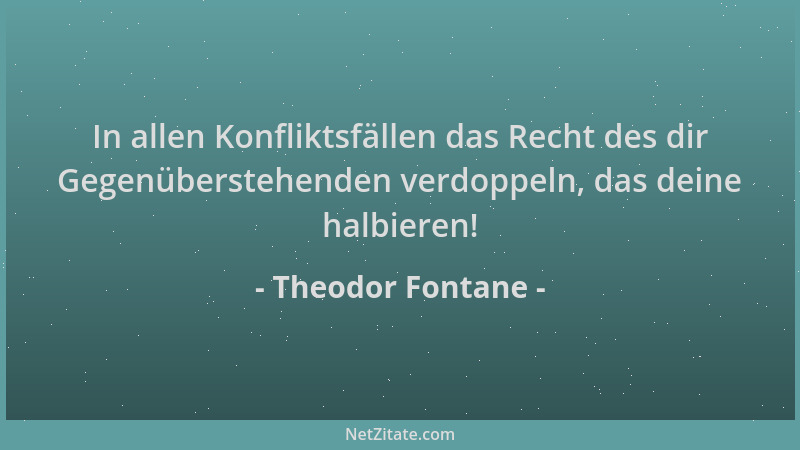 Theodor Fontane - In allen Konfliktsfällen das Recht des dir Gegenüberstehenden verdoppeln, das deine halbieren!...